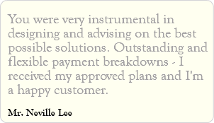 You were very instrumental in designing and advising on the best possible solutions. Outstanding and flexible payment breakdowns - I received my approved plans and I'm a happy customer. Mr. Neville Lee