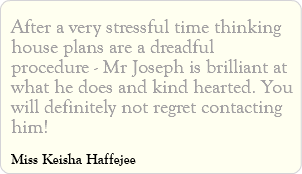 After a very stressful time thinking house plans are a dreadful procedure - Mr Joseph is brilliant at what he does and kind hearted. You will definitely not regret contacting him! Miss Keisha Haffejee