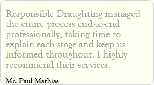 Responsible Draughting managed the entire process end-to-end professionally, taking time to explain each stage and keep us informed throughout. I highly recommend their services. Mr. Paul Mathias